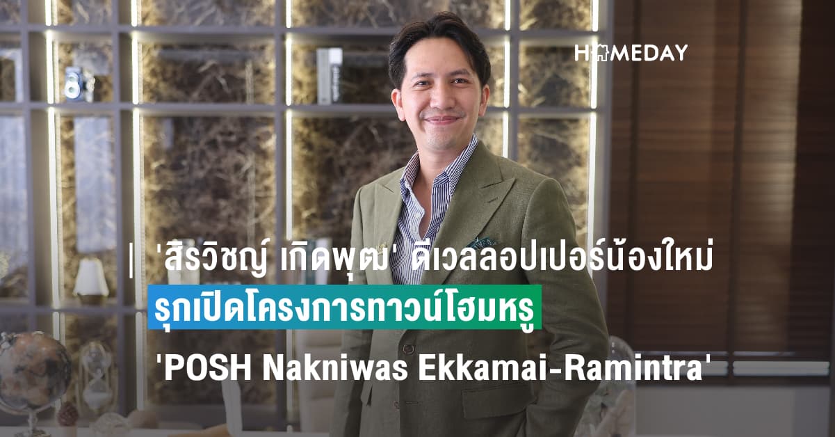‘สิรวิชญ์ เกิดพุฒ’ ดีเวลลอปเปอร์น้องใหม่ รุกเปิดโครงการทาวน์โฮมหรู ‘POSH Nakniwas Ekkamai-Ramintra’