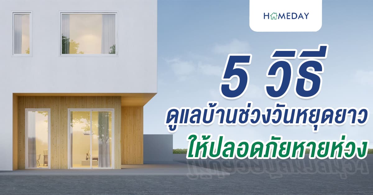 5 วิธี ดูแลบ้านช่วงวันหยุดยาว ให้ปลอดภัยหายห่วง