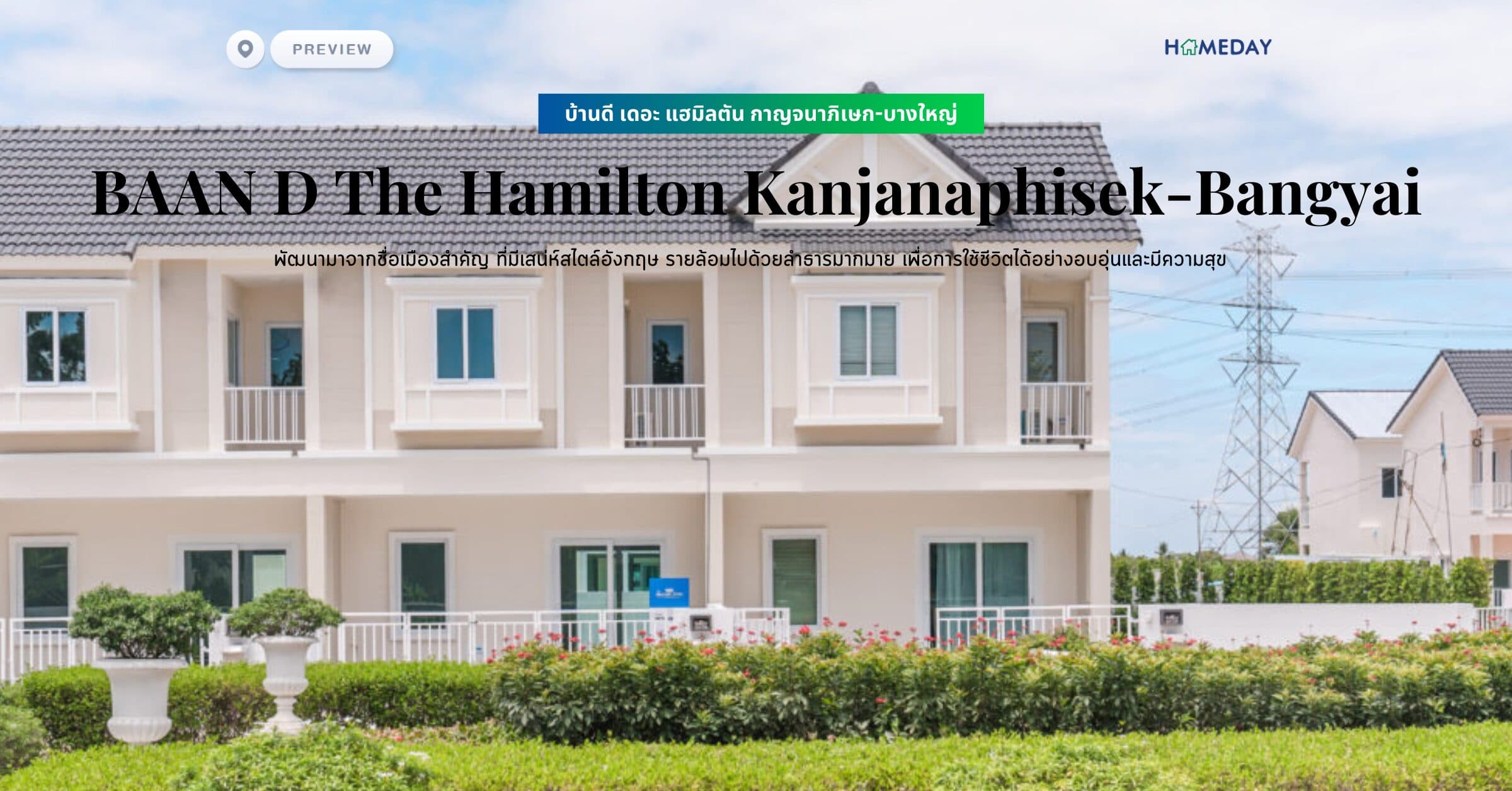 พรีวิว บ้านดี เดอะ แฮมิลตัน กาญจนาภิเษก-บางใหญ่ (BAAN D The Hamilton Kanjanaphisek-Bangyai) พัฒนามาจากชื่อเมืองสำคัญ ที่มีเสน่ห์สไตล์อังกฤษ รายล้อมไปด้วยลำธารมากมาย เพื่อการใช้ชีวิตได้อย่างอบอุ่นและมีความสุข