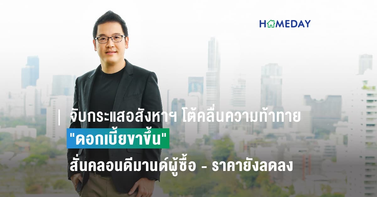 จับกระแสอสังหาฯ โต้คลื่นความท้าทาย “ดอกเบี้ยขาขึ้น” สั่นคลอนดีมานด์ผู้ซื้อ – ราคายังลดลง