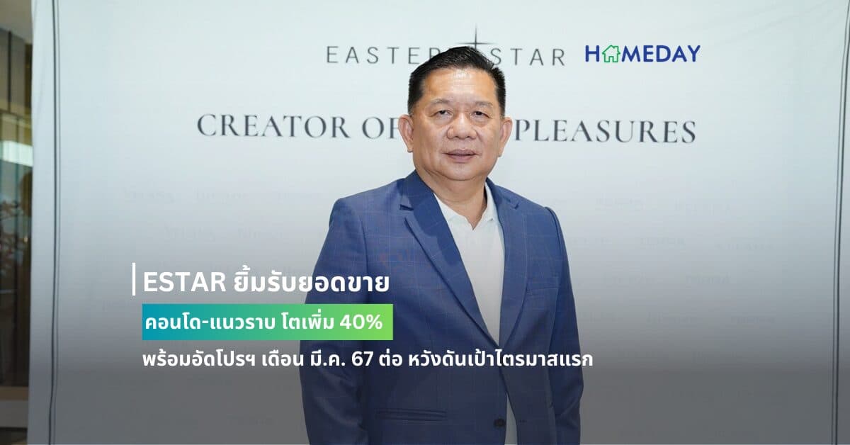 ESTAR ยิ้มรับยอดขาย คอนโด-แนวราบ โตเพิ่ม 40% พร้อมอัดโปรฯ เดือน มี.ค. 67 ต่อ หวังดันเป้าไตรมาสแรก