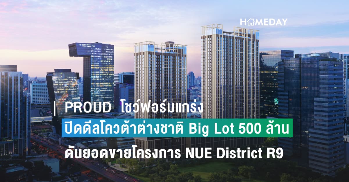 PROUD โชว์ฟอร์มแกร่ง ปิดดีลโควต้าต่างชาติ Big Lot 500 ล้านบาท ดันยอดขายโครงการ NUE District R9 ทะลุ 90%