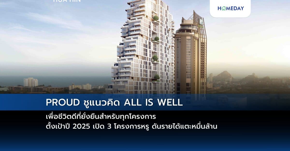 PROUD ชูแนวคิด ALL IS WELL เพื่อชีวิตดีที่ยั่งยืนสำหรับทุกโครงการ ตั้งเป้าปี 2025 เปิด 3 โครงการหรู ดันรายได้แตะหมื่นล้าน
