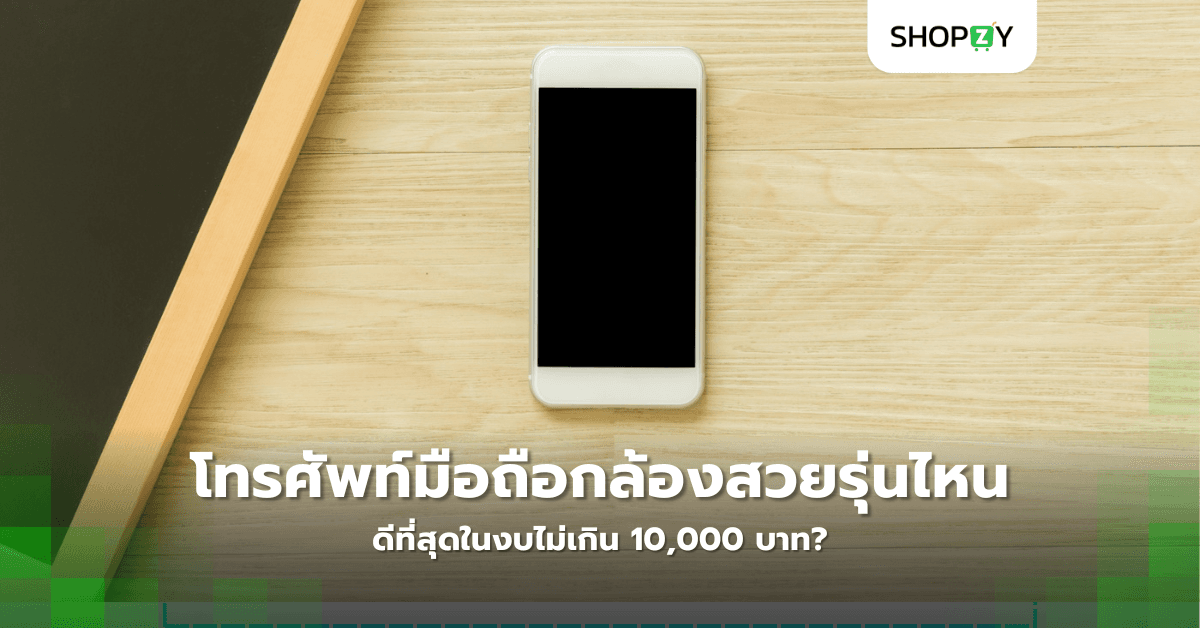 โทรศัพท์มือถือกล้องสวยรุ่นไหนดีที่สุดในงบไม่เกิน 10,000 บาท?
