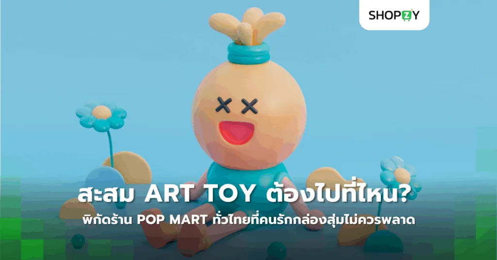 อยากสะสม Art Toy ต้องไปที่ไหน? พิกัดร้าน Pop Mart ทั่วประเทศไทยที่คนรักกล่องสุ่มไม่ควรพลาด