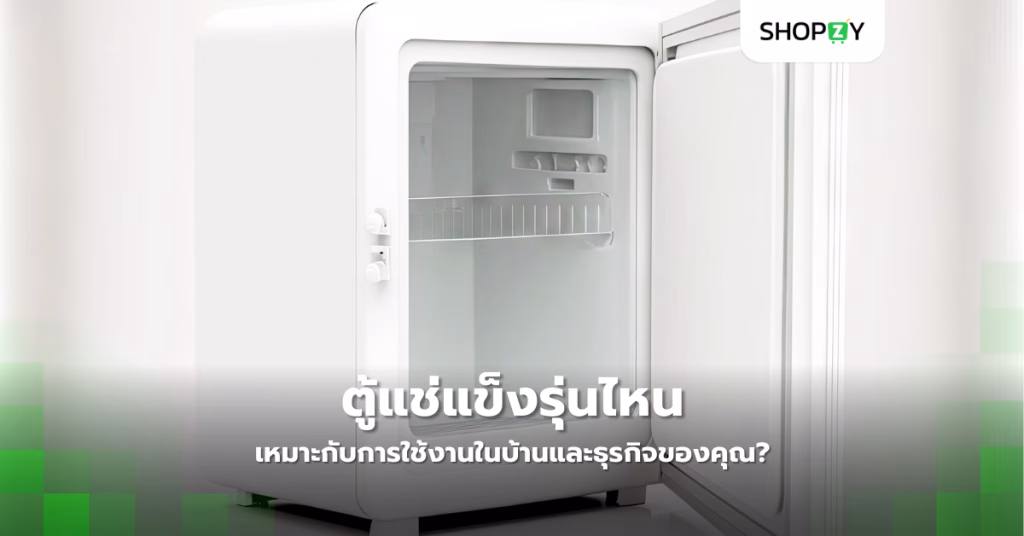 ตู้แช่แข็งรุ่นไหนเหมาะกับการใช้งานในบ้านและธุรกิจของคุณ?