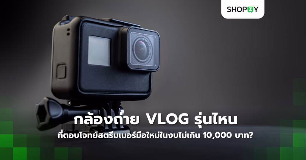 กล้องถ่าย Vlog รุ่นไหนที่ตอบโจทย์สตรีมเมอร์มือใหม่ในงบไม่เกิน 10,000 บาท?