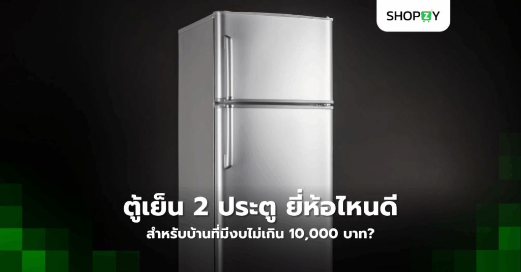 ตู้เย็น 2 ประตู ยี่ห้อไหนดีสำหรับบ้านที่มีงบไม่เกิน 10,000 บาท?