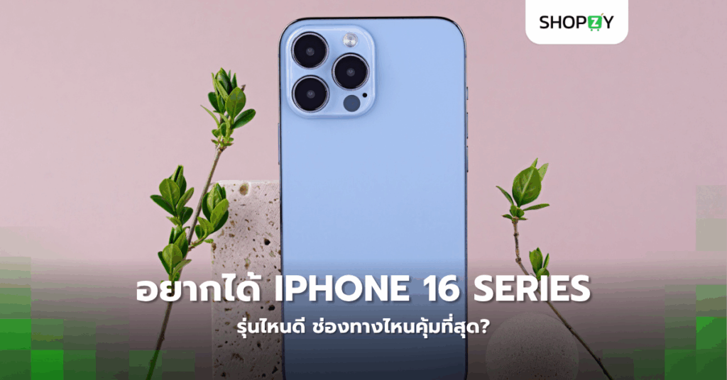 อยากได้ Iphone 16 Series รุ่นไหนดี ช่องทางไหนคุ้มที่สุด?