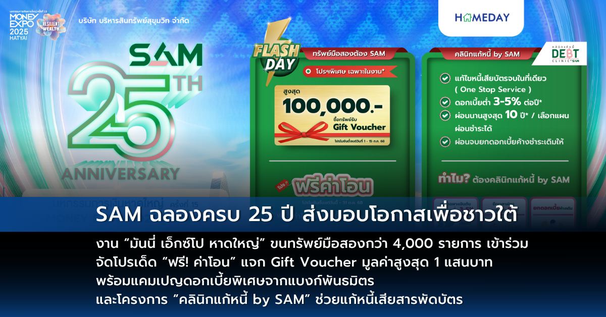 Sam ฉลองครบ 25 ปี ส่งมอบโอกาสเพื่อชาวใต้ งาน “มันนี่ เอ็กซ์โป หาดใหญ่” ขนทรัพย์มือสองกว่า 4,000 รายการ เข้าร่วม จัดโปรเด็ด “ฟรี! ค่าโอน” แจก Gift Voucher มูลค่าสูงสุด 1 แสนบาท พร้อมแคมเปญดอกเบี้ยพิเศษจากแบงก์พันธมิตร และโครงการ “คลินิกแก้หนี้ By Sam” ช่วยแก้หนี้เสียสารพัดบัตร