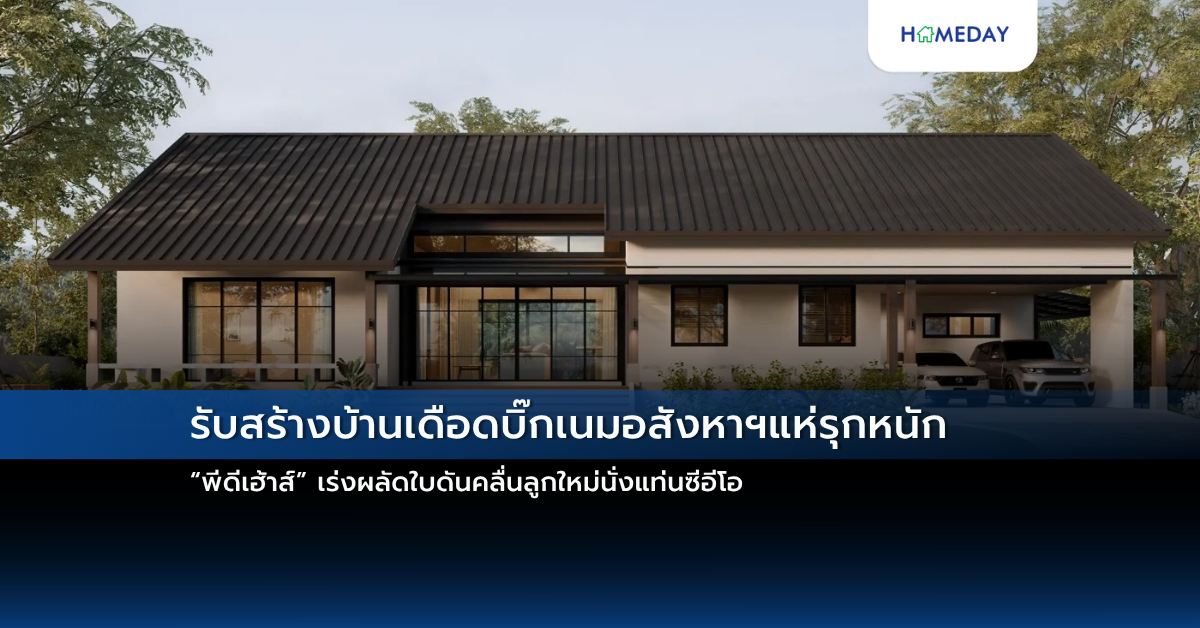 รับสร้างบ้านเดือดบิ๊กเนมอสังหาฯแห่รุกหนัก “พีดีเฮ้าส์” เร่งผลัดใบดันคลื่นลูกใหม่นั่งแท่นซีอีโอ